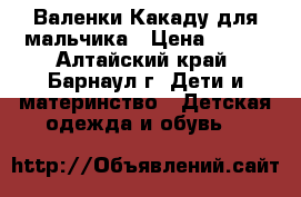 Валенки Какаду для мальчика › Цена ­ 500 - Алтайский край, Барнаул г. Дети и материнство » Детская одежда и обувь   